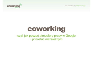 coworking
czyli jak poczu! atmosferquot; pracy w Google
           i pozosta! niezale#nym