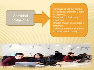 Actividad
profesional
•Optimizar el uso del tiempo.
•Flexibilidad, eficiencia y logro
de objetivos.
•Desarrollo profesional y
económico.
•Brindar imagen de seriedad y
confianza.
•Aumentar o reducir el número
de posiciones de trabajo
 