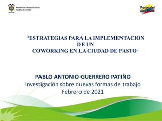 PABLO ANTONIO GUERRERO PATIÑO
Investigación sobre nuevas formas de trabajo
Febrero de 2021
“ESTRATEGIAS PARA LA IMPLEMENTACION
DE UN
COWORKING EN LA CIUDAD DE PASTO”
 