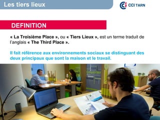 « La Troisième Place », ou « Tiers Lieux », est un terme traduit de
l’anglais « The Third Place ».
Il fait référence aux environnements sociaux se distinguant des
deux principaux que sont la maison et le travail.
DEFINITION
Les tiers lieux
 