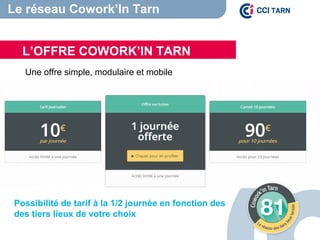 Une offre simple, modulaire et mobile
L’OFFRE COWORK’IN TARN
Le réseau Cowork’In Tarn
Possibilité de tarif à la 1/2 journée en fonction des
des tiers lieux de votre choix
 