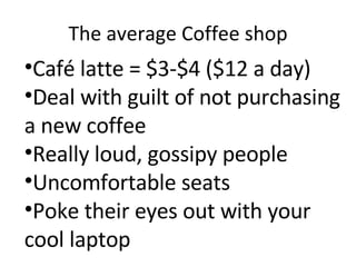The average Coffee shop Café latte = $3-$4 ($12 a day) Deal with guilt of not purchasing a new coffee Really loud, gossipy people Uncomfortable seats Poke their eyes out with your cool laptop 