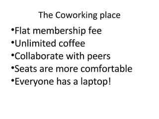 The Coworking place Flat membership fee Unlimited coffee Collaborate with peers Seats are more comfortable Everyone has a laptop! 