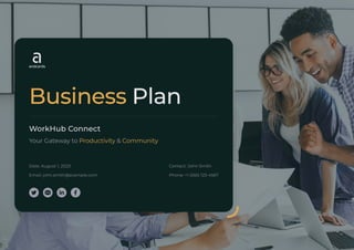 Business Plan
Date: August 1, 2023
WorkHub Connect
Your Gateway to &
Productivity Community
Email: john.smith@example.com
Contact: John Smith
Phone: +1 (555) 123-4567
 