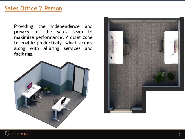 7
Sales Office 2 Person
Providing the independence and
privacy for the sales team to
maximize performance. A quiet zone
to enable productivity, which comes
along with alluring services and
facilities.
 