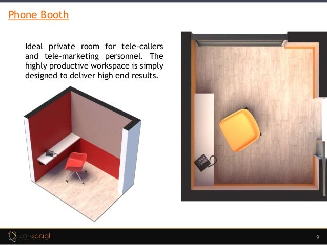 9
Phone Booth
Ideal private room for tele-callers
and tele-marketing personnel. The
highly productive workspace is simply
designed to deliver high end results.
 