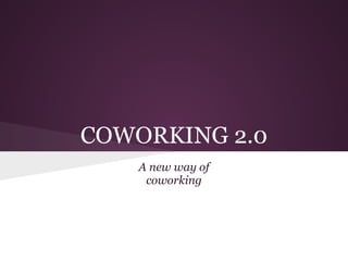 COWORKING 2.0
    A new way of
     coworking
 