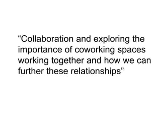 “Collaboration and exploring the
importance of coworking spaces
working together and how we can
further these relationships”
 