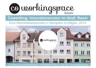 „Coworking als Innovationsmotor im ländlichen Raum“ cc-by 2014 www.datajockey.eu
Eine Machbarkeitsstudie in Kempten im Allgäu, 2014
Coworking: Innovationsmotor im ländl. Raum
 