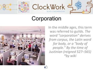 Corporation
In the middle ages, this term
was referred to guilds. The
word "corporation" derives
from corpus, the Latin word
for body, or a "body of
people." By the time of
Justinian (reigned 527–565)
*by wiki
 