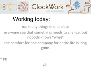 Working today:
too many things in one place
everyone see that something needs to change, but
nobody knows “what”
the comfort for one company for entire life is long
gone.
* PB
 