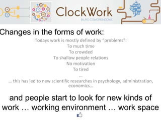 Changes in the forms of work:
Todays work is mostly defined by “problems”:
To much time
To crowded
To shallow people relations
No motivation
To tired
…
… this has led to new scientific researches in psychology, administration,
economics…
and people start to look for new kinds of
work … working environment … work space
 