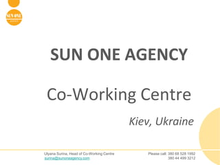 SUN ONE AGENCY

 Co-Working Centre
                                           Kiev, Ukraine

Ulyana Surina, Head of Co-Working Centre      Please call: 380 68 528 1992
surina@sunoneagency.com                                    380 44 499 3212
 