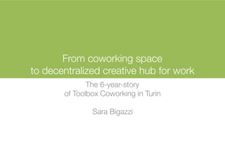 From coworking space
to decentralized creative hub for work
The 6-year-story
of Toolbox Coworking in Turin
Sara Bigazzi
 