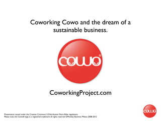 Coworking Cowo and the dream of a
                                    sustainable business.




                                                    CoworkingProject.com


Presentation issued under the Creative Commons 3.0 Attribution Share Alike regulations
Please note: the Cowo® logo is a registered trademark all rights reserved ©Monkey Business Milano 2008-2012
 