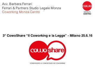 Avv. Barbara Ferrari
Ferrari & Partners Studio Legale Monza
Coworking Monza Centro
3° CowoShare “Il Coworking e la Legge” - Milano 25.6.16
 