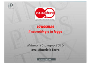 COWOSHARE
Il coworking e la legge
Milano, 25 giugno 2016
avv. Maurizio Ferro
 
