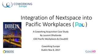 Integration	of	Nextspace into	
Pacific	Workplaces	(								)
A	Coworking	Acquisition	Case	Study
By	Laurent	Dhollande
CEO	Pacific	Workplaces	&	CloudVO
Coworking	Europe
Dublin	Nov	8,	2017
 