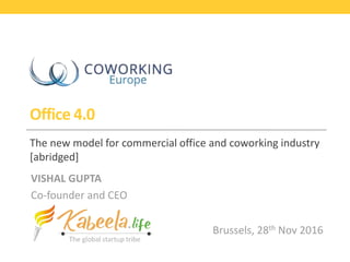 Office 4.0
The new model for commercial office and coworking industry
[abridged]
VISHAL GUPTA
Co-founder and CEO
Brussels, 28th Nov 2016
 