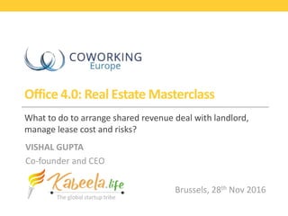 Office 4.0: Real Estate Masterclass
What to do to arrange shared revenue deal with landlord,
manage lease cost and risks?
VISHAL GUPTA
Co-founder and CEO
Brussels, 28th Nov 2016
 