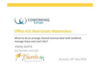 Oﬃce	
  4.0:	
  Real	
  Estate	
  Masterclass	
  
What	
  to	
  do	
  to	
  arrange	
  shared	
  revenue	
  deal	
  with	
  landlord,	
  
manage	
  lease	
  cost	
  and	
  risks?	
  
	
  VISHAL	
  GUPTA	
  
Co-­‐founder	
  and	
  CEO	
  
Brussels,	
  28th	
  Nov	
  2016	
  
 