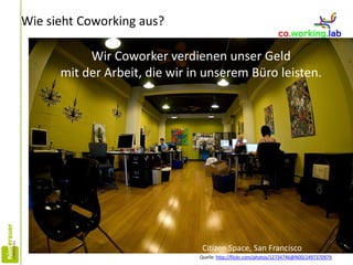 Wie sieht Coworking aus?
Wir Coworker verdienen unser Geld
mit der Arbeit, die wir in unserem Büro leisten.
Quelle: http://flickr.com/photos/12734746@N00/2497370979
Citizen Space, San Francisco
 