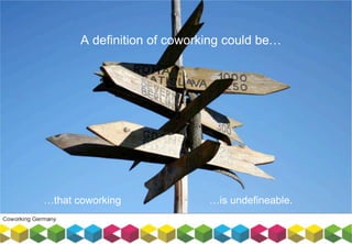 A definition of coworking could be…
…that coworking …is undefineable.
 