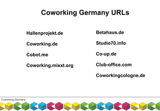 Betahaus.de
Studio70.info
Co-up.de
Club-office.com
Coworkingcologne.de
Coworking Germany URLs
Hallenprojekt.de
Coworking.de
Cobot.me
Coworking.mixxt.org
 
