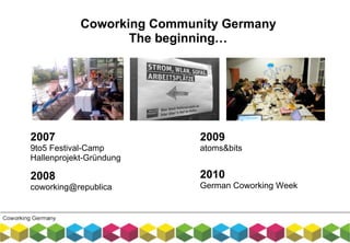 Coworking Community Germany
The beginning…
2009
atoms&bits
2008
coworking@republica
2007
9to5 Festival-Camp
Hallenprojekt-Gründung
2010
German Coworking Week
 