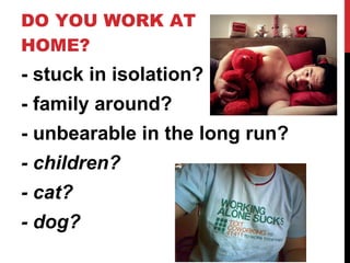 DO YOU WORK AT HOME? <ul><li>- stuck in isolation? </li></ul><ul><li>- family around? </li></ul><ul><li>- unbearable in th...