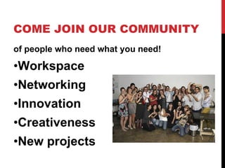 COME JOIN OUR COMMUNITY <ul><li>of people who need what you need! </li></ul><ul><li>Workspace </li></ul><ul><li>Networking...
