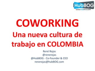 COWORKING Una nueva cultura de trabajo en COLOMBIA René Rojas @renerojas @HubBOG - Co-Founder & CEO renerojas@hubBOG.com 
