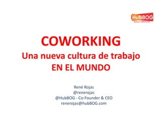 COWORKING
Una nueva cultura de trabajo
      EN EL MUNDO
                René Rojas
               @renerojas
       @HubBOG - Co-Founder & CEO
         renerojas@hubBOG.com
 