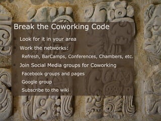 Look for it in your area Work the networks:  Refresh, BarCamps, Conferences, Chambers, etc. Join Social Media groups for Coworking Facebook groups and pages Google group Subscribe to the wiki Break the Coworking Code 