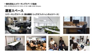 運営スペース
（コワーキングスペース・貸会議室・シェアオフィス・レンタルスペース）
一般社団法人コワーキングスペース協会
日時：2018年2月22日（木）19:00～21:00 / 会場：CASE Shinjuku
 