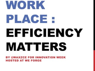 WORK
PLACE :
EFFICIENCY
MATTERS
BY @WAXZCE FOR INNOVATION WEEK
HOSTED AT WE FORGE
 