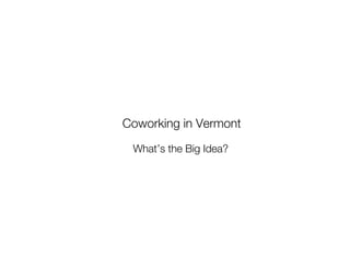 Coworking in Vermont
 What’s the Big Idea?
 
