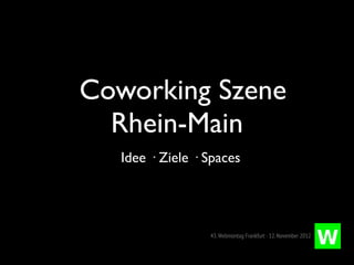 Coworking Szene
  Rhein-Main
   Idee · Ziele · Spaces




                  43. Webmontag Frankfurt · 12. November 2012
 