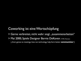Coworking ist eine Wortschöpfung
> Gerne verbreitet, nicht wahr: engl. „zusammenarbeiten“
> Mai 2000, Spiele Designer Bern...
