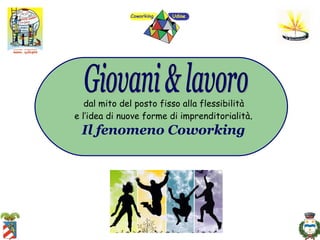 dal mito del posto fisso alla flessibilità  e l’idea di nuove forme di imprenditorialità .  Il fenomeno Coworking   Giovani & lavoro 