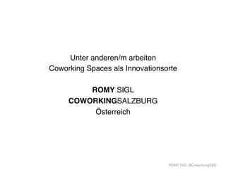 ROMY SIGL @CoworkingSBG
ZUKUNFTSFORUM 2015 !
#zufo15!
!
Unter anderen/m arbeiten !
Coworking Spaces als Innovationsorte!
!
ROMY SIGL!
COWORKINGSALZBURG!
Österreich!
 