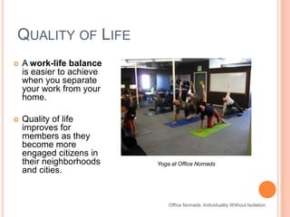 Quality of LifeOffice Nomads: Individuality Without IsolationA work-life balance is easier to achieve when you separate your work from your home.Quality of life improves for members as they become more engaged citizens in their neighborhoods and cities.Yoga at Office Nomads