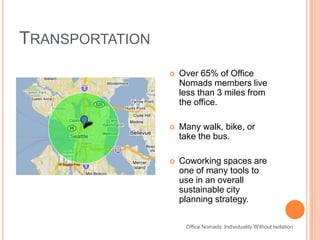 TransportationOffice Nomads: Individuality Without IsolationOver 65% of Office Nomads members live less than 3 miles from the office.Many walk, bike, or take the bus.Coworking spaces are one of many tools to use in an overall sustainable city planning strategy.