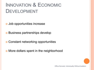 Innovation & Economic DevelopmentJob opportunities increase Business partnerships developConstant networking opportunitiesMore dollars spent in the neighborhoodOffice Nomads: Individuality Without Isolation