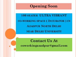 100 SEATER ULTRA VIBRANT
CO-WORKING SPACE ( INCUBATOR ) IN
AZADPUR NORTH DELHI
NEAR DELHI UNIVERSITY
Contact Us At
coworkingazadpur@gmail.com
Opening Soon
 