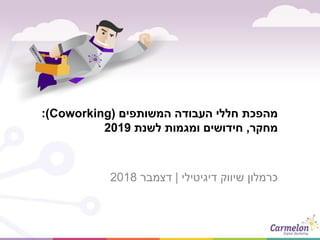 ‫המשותפים‬ ‫העבודה‬ ‫חללי‬ ‫מהפכת‬(Coworking:)
‫מחקר‬,‫לשנת‬ ‫ומגמות‬ ‫חידושים‬2019
‫דיגיטילי‬ ‫שיווק‬ ‫כרמלון‬|‫דצמבר‬2018
 