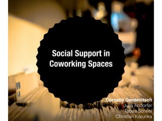 Social Support in
Coworking Spaces
Cornelia Gerdenitsch!
Julia Andorfer
Tabea Scheel
Christian Korunka
 