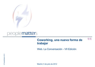 Coworking, una nueva forma de
                       trabajar
                       Web. La Conversación - VII Edición
© PeopleMatters 2012




                       Madrid, 5 de julio de 2012
 