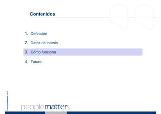 Contenidos



                       1. Definición

                       2. Datos de interés

                       3. Cómo funciona

                       4. Futuro
© PeopleMatters 2012
 