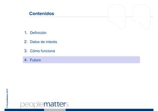 Contenidos



                       1. Definición

                       2. Datos de interés

                       3. Cómo funciona

                       4. Futuro
© PeopleMatters 2012
 